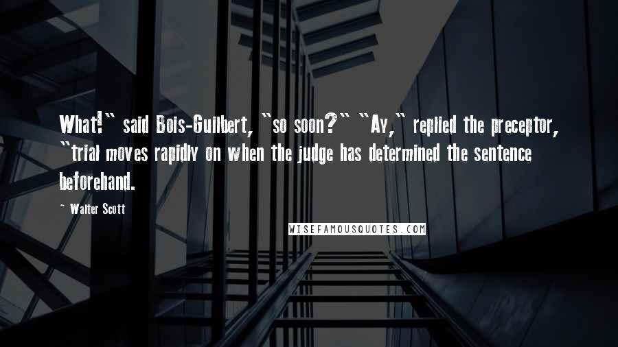 Walter Scott Quotes: What!" said Bois-Guilbert, "so soon?" "Ay," replied the preceptor, "trial moves rapidly on when the judge has determined the sentence beforehand.