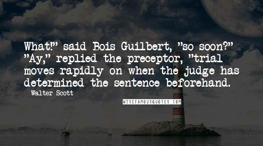 Walter Scott Quotes: What!" said Bois-Guilbert, "so soon?" "Ay," replied the preceptor, "trial moves rapidly on when the judge has determined the sentence beforehand.
