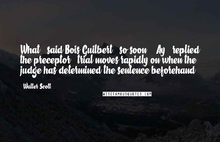 Walter Scott Quotes: What!" said Bois-Guilbert, "so soon?" "Ay," replied the preceptor, "trial moves rapidly on when the judge has determined the sentence beforehand.