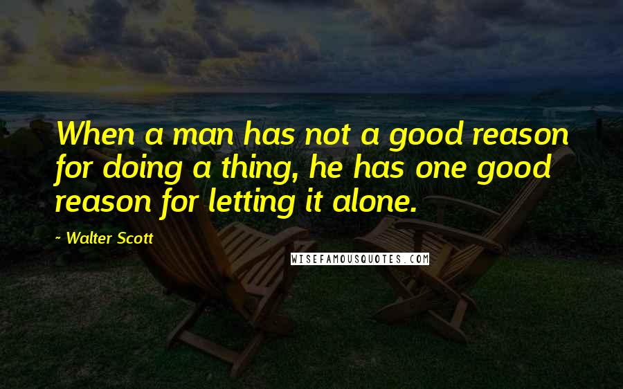 Walter Scott Quotes: When a man has not a good reason for doing a thing, he has one good reason for letting it alone.