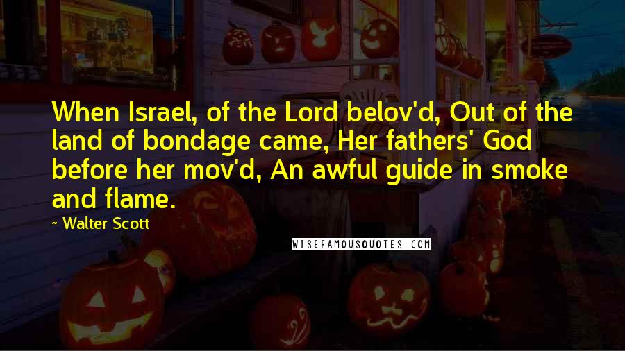 Walter Scott Quotes: When Israel, of the Lord belov'd, Out of the land of bondage came, Her fathers' God before her mov'd, An awful guide in smoke and flame.