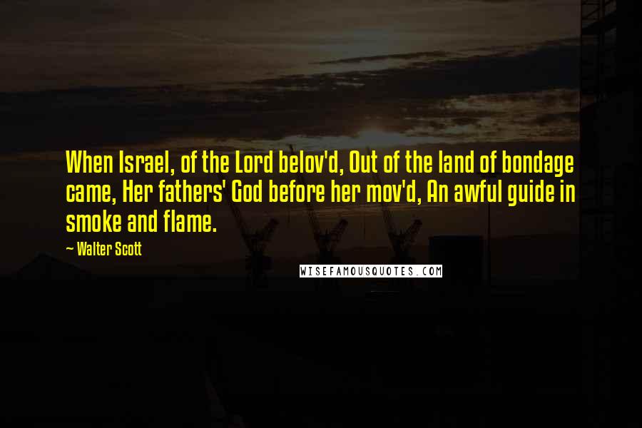 Walter Scott Quotes: When Israel, of the Lord belov'd, Out of the land of bondage came, Her fathers' God before her mov'd, An awful guide in smoke and flame.