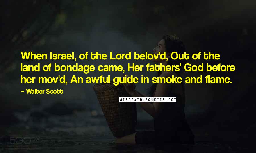 Walter Scott Quotes: When Israel, of the Lord belov'd, Out of the land of bondage came, Her fathers' God before her mov'd, An awful guide in smoke and flame.