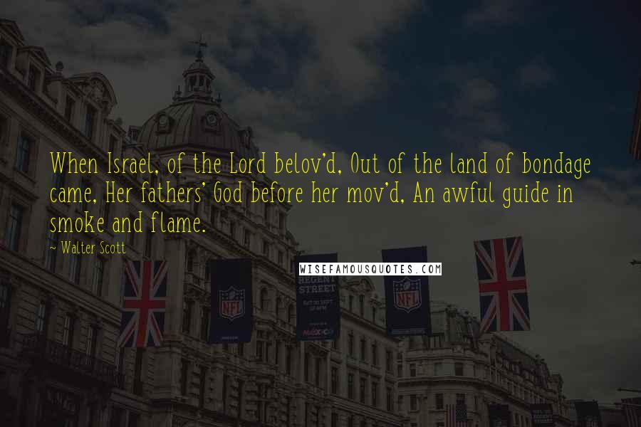 Walter Scott Quotes: When Israel, of the Lord belov'd, Out of the land of bondage came, Her fathers' God before her mov'd, An awful guide in smoke and flame.