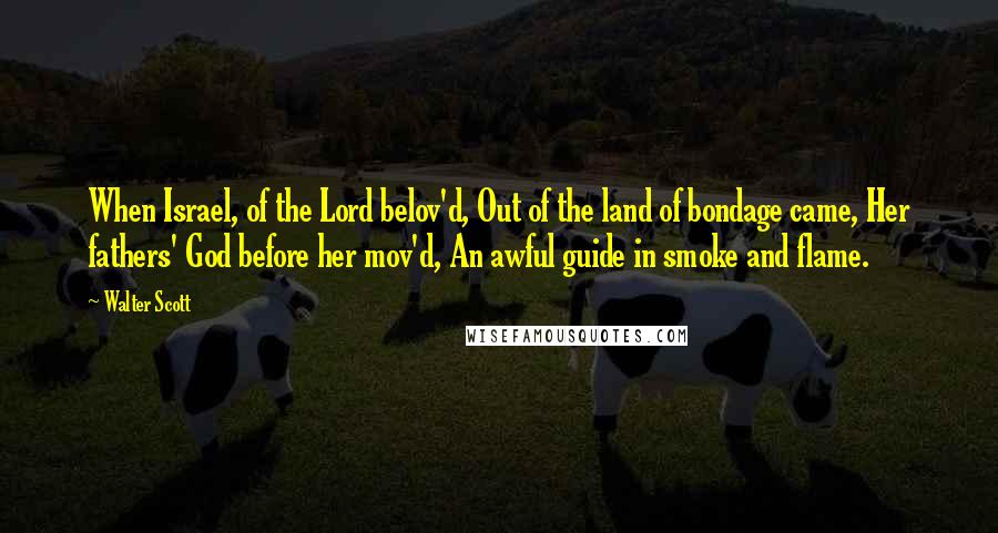 Walter Scott Quotes: When Israel, of the Lord belov'd, Out of the land of bondage came, Her fathers' God before her mov'd, An awful guide in smoke and flame.