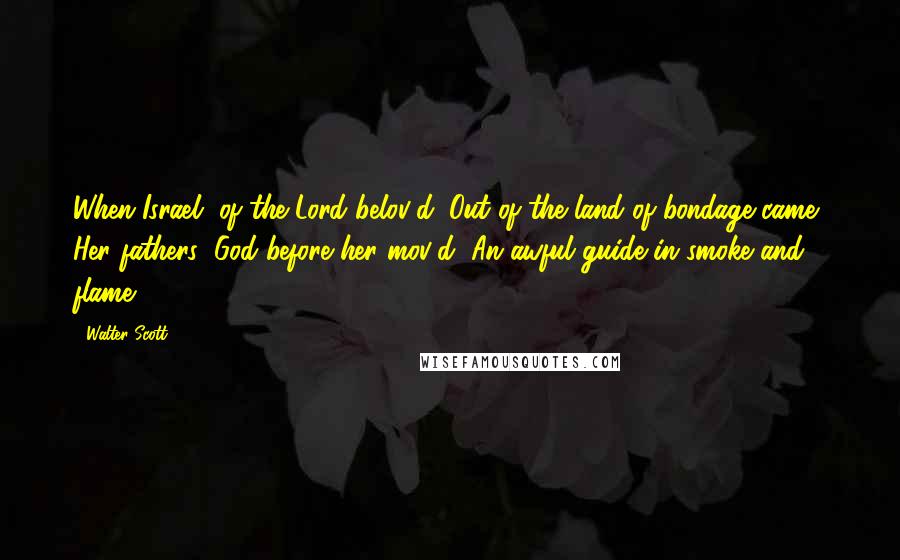 Walter Scott Quotes: When Israel, of the Lord belov'd, Out of the land of bondage came, Her fathers' God before her mov'd, An awful guide in smoke and flame.