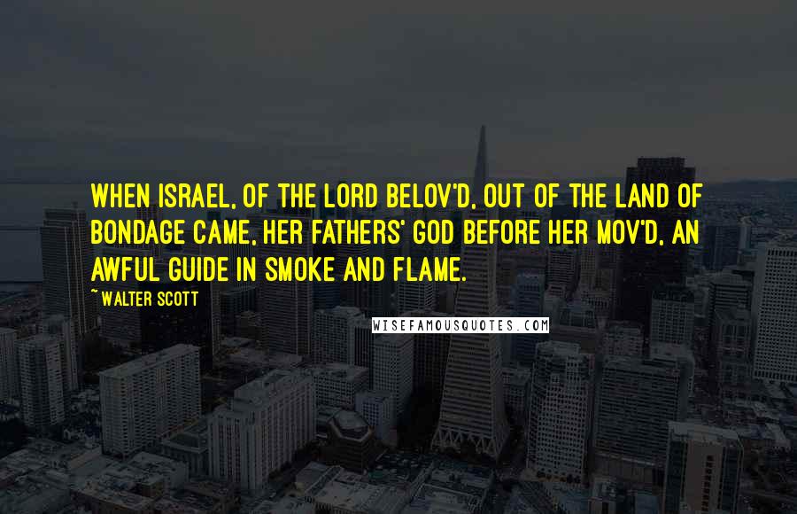 Walter Scott Quotes: When Israel, of the Lord belov'd, Out of the land of bondage came, Her fathers' God before her mov'd, An awful guide in smoke and flame.