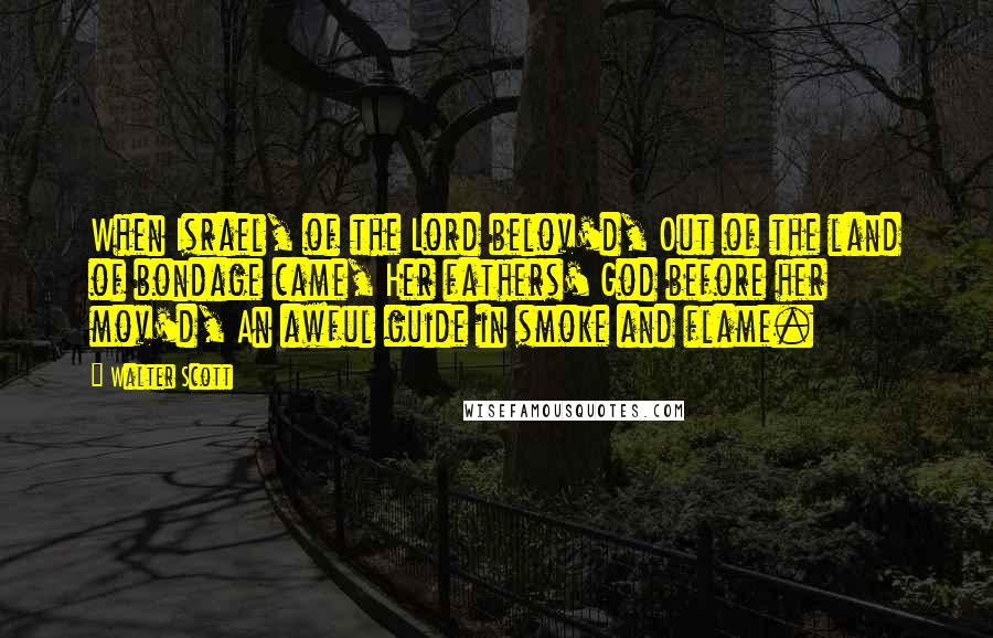 Walter Scott Quotes: When Israel, of the Lord belov'd, Out of the land of bondage came, Her fathers' God before her mov'd, An awful guide in smoke and flame.