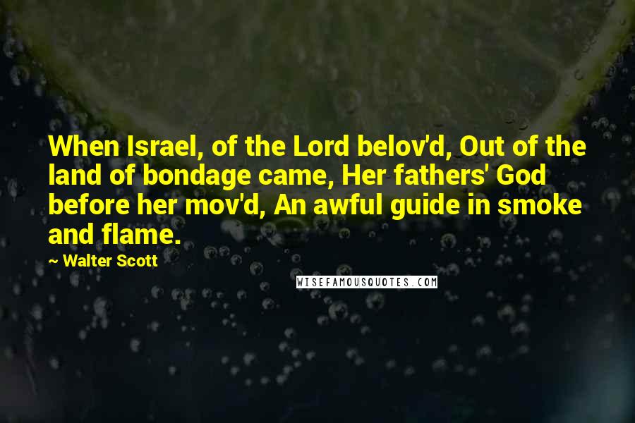 Walter Scott Quotes: When Israel, of the Lord belov'd, Out of the land of bondage came, Her fathers' God before her mov'd, An awful guide in smoke and flame.