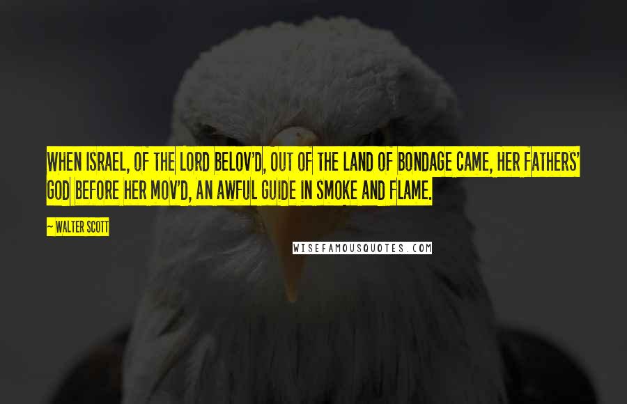 Walter Scott Quotes: When Israel, of the Lord belov'd, Out of the land of bondage came, Her fathers' God before her mov'd, An awful guide in smoke and flame.