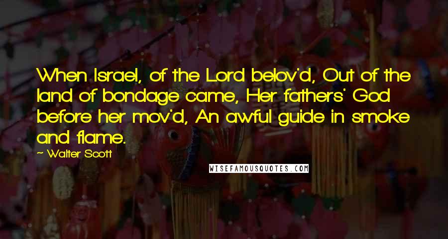 Walter Scott Quotes: When Israel, of the Lord belov'd, Out of the land of bondage came, Her fathers' God before her mov'd, An awful guide in smoke and flame.