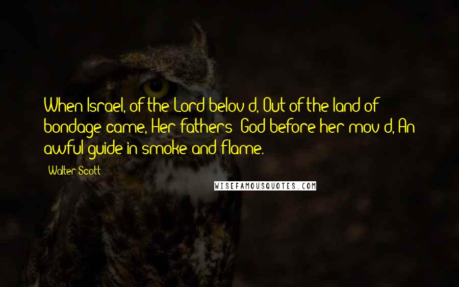 Walter Scott Quotes: When Israel, of the Lord belov'd, Out of the land of bondage came, Her fathers' God before her mov'd, An awful guide in smoke and flame.