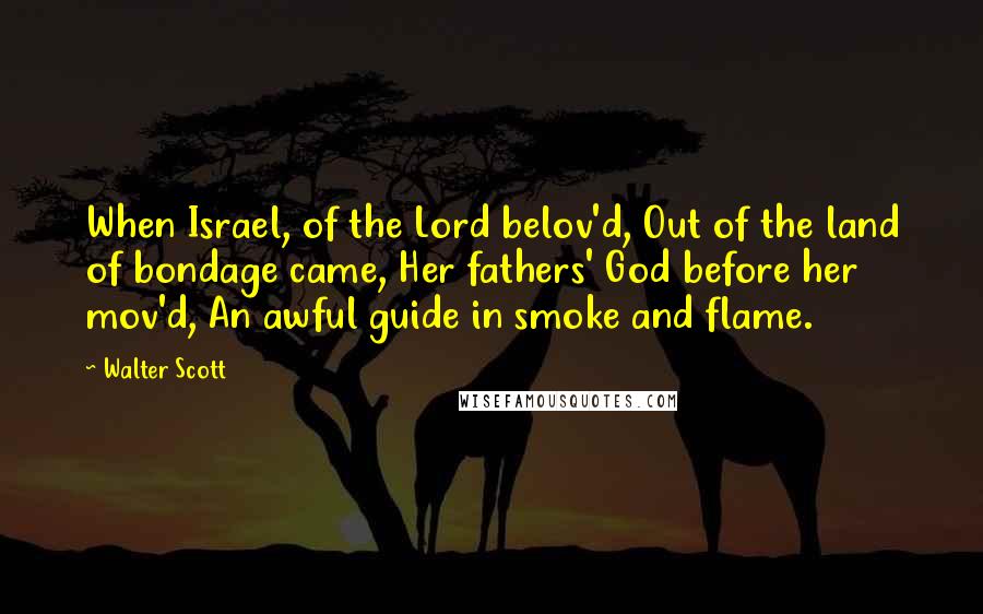 Walter Scott Quotes: When Israel, of the Lord belov'd, Out of the land of bondage came, Her fathers' God before her mov'd, An awful guide in smoke and flame.