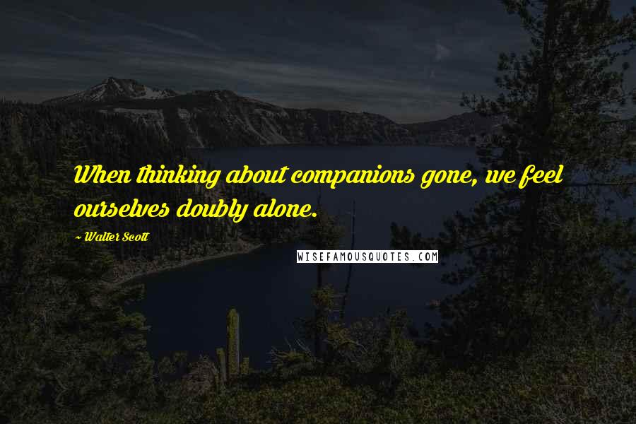 Walter Scott Quotes: When thinking about companions gone, we feel ourselves doubly alone.
