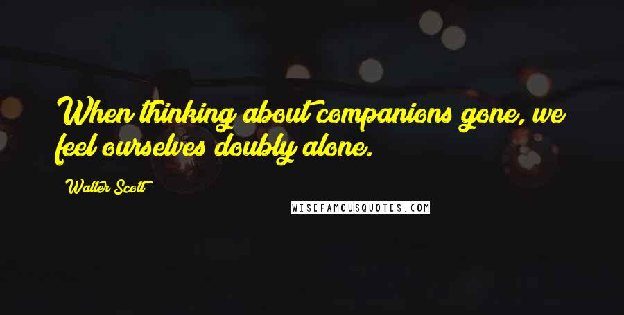 Walter Scott Quotes: When thinking about companions gone, we feel ourselves doubly alone.