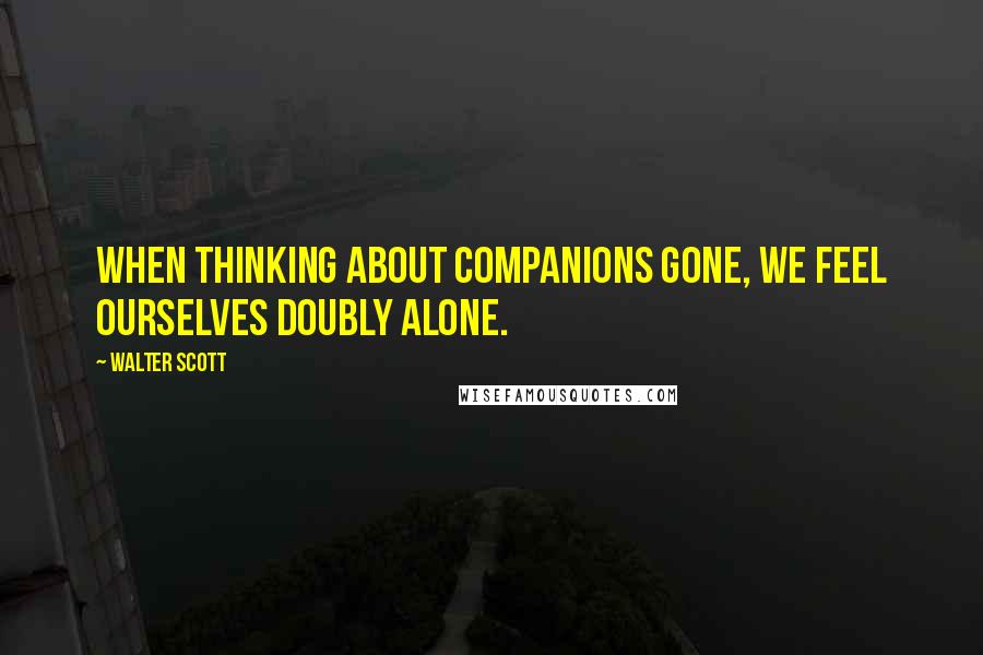 Walter Scott Quotes: When thinking about companions gone, we feel ourselves doubly alone.