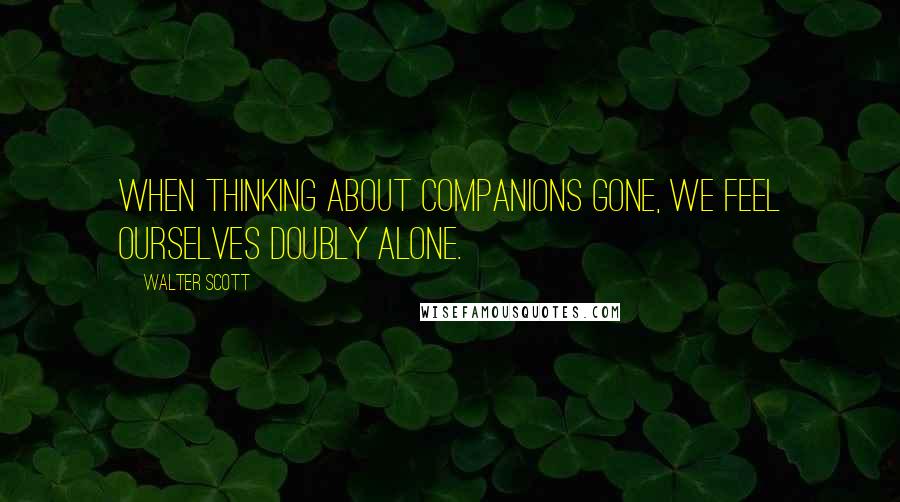 Walter Scott Quotes: When thinking about companions gone, we feel ourselves doubly alone.