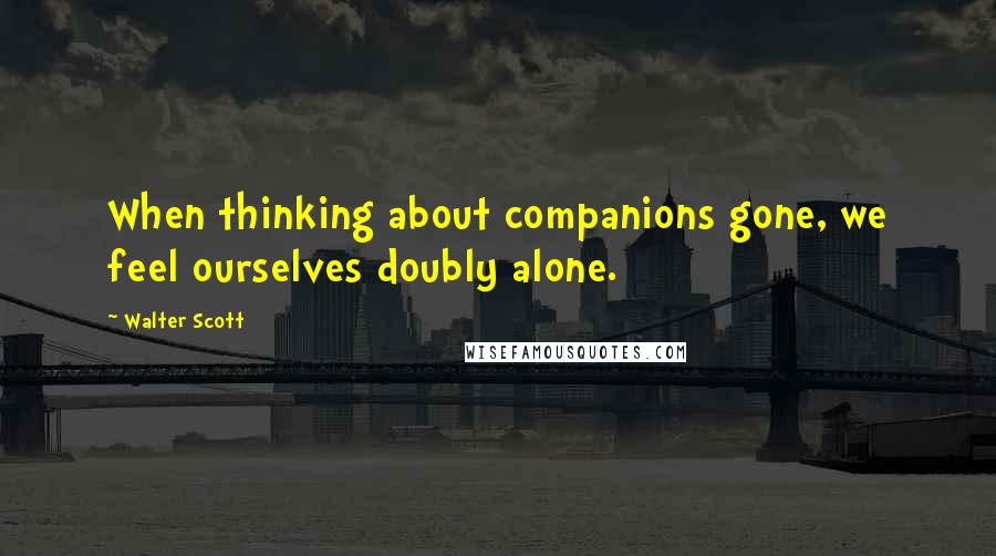 Walter Scott Quotes: When thinking about companions gone, we feel ourselves doubly alone.