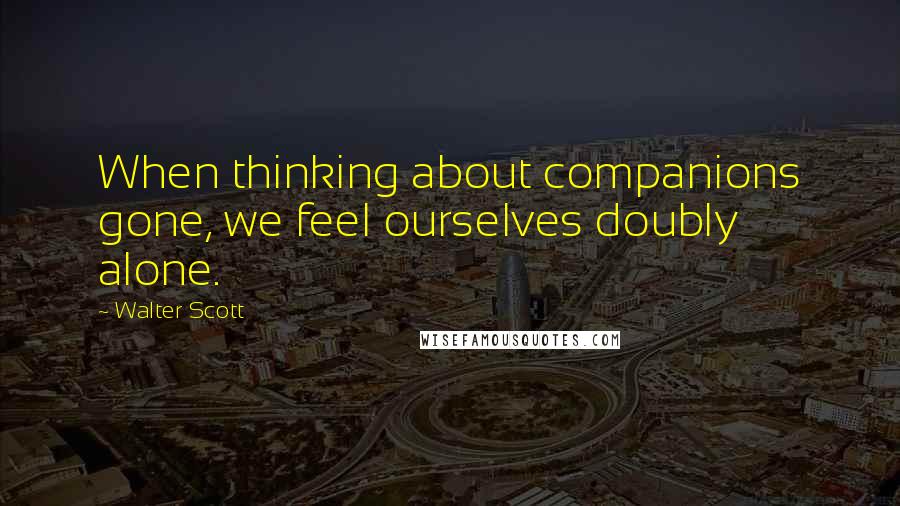 Walter Scott Quotes: When thinking about companions gone, we feel ourselves doubly alone.