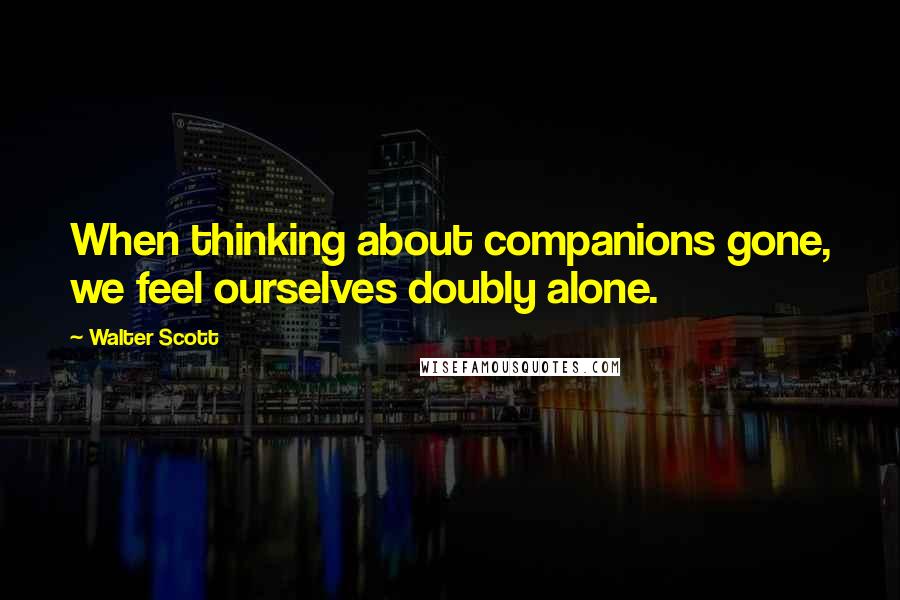 Walter Scott Quotes: When thinking about companions gone, we feel ourselves doubly alone.