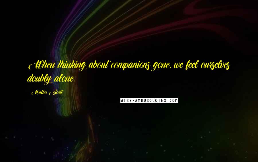 Walter Scott Quotes: When thinking about companions gone, we feel ourselves doubly alone.