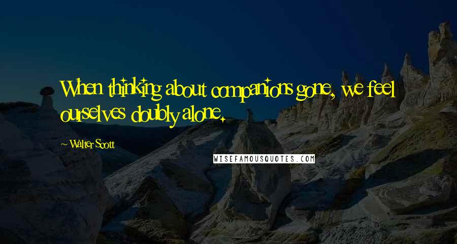 Walter Scott Quotes: When thinking about companions gone, we feel ourselves doubly alone.