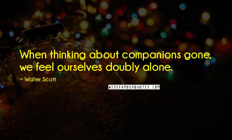 Walter Scott Quotes: When thinking about companions gone, we feel ourselves doubly alone.