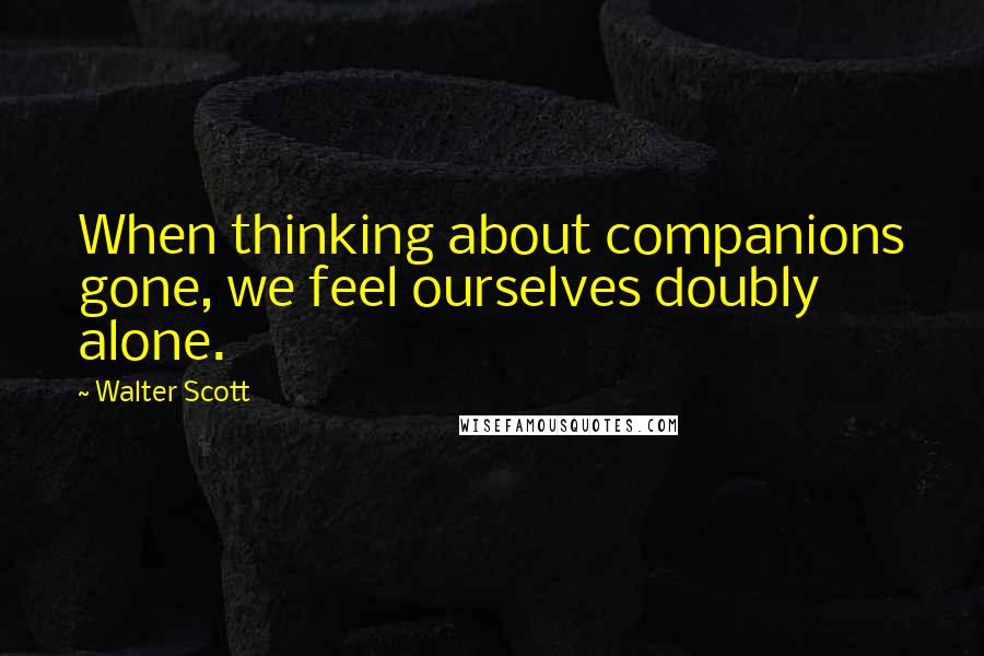 Walter Scott Quotes: When thinking about companions gone, we feel ourselves doubly alone.