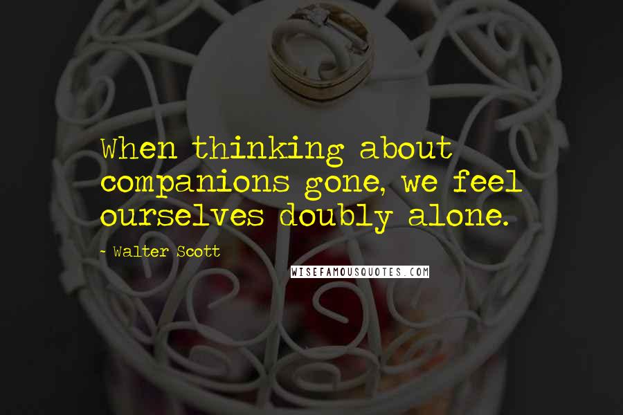 Walter Scott Quotes: When thinking about companions gone, we feel ourselves doubly alone.