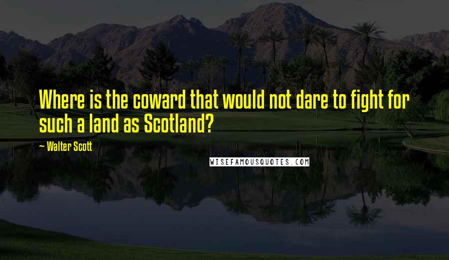 Walter Scott Quotes: Where is the coward that would not dare to fight for such a land as Scotland?