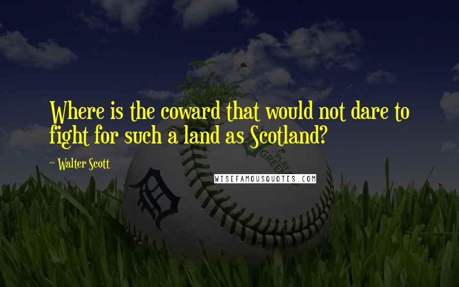 Walter Scott Quotes: Where is the coward that would not dare to fight for such a land as Scotland?