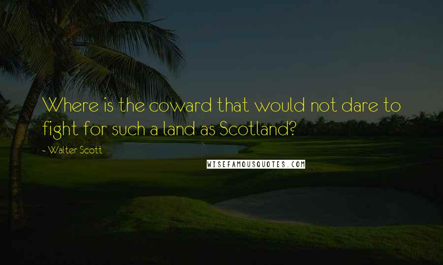 Walter Scott Quotes: Where is the coward that would not dare to fight for such a land as Scotland?