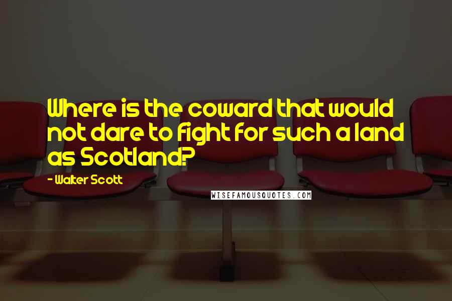 Walter Scott Quotes: Where is the coward that would not dare to fight for such a land as Scotland?