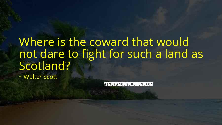 Walter Scott Quotes: Where is the coward that would not dare to fight for such a land as Scotland?