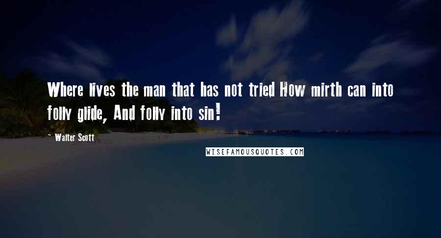 Walter Scott Quotes: Where lives the man that has not tried How mirth can into folly glide, And folly into sin!