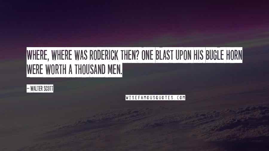 Walter Scott Quotes: Where, where was Roderick then? One blast upon his bugle horn Were worth a thousand men.