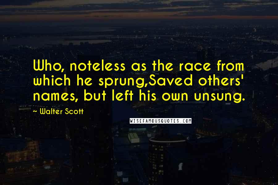 Walter Scott Quotes: Who, noteless as the race from which he sprung,Saved others' names, but left his own unsung.