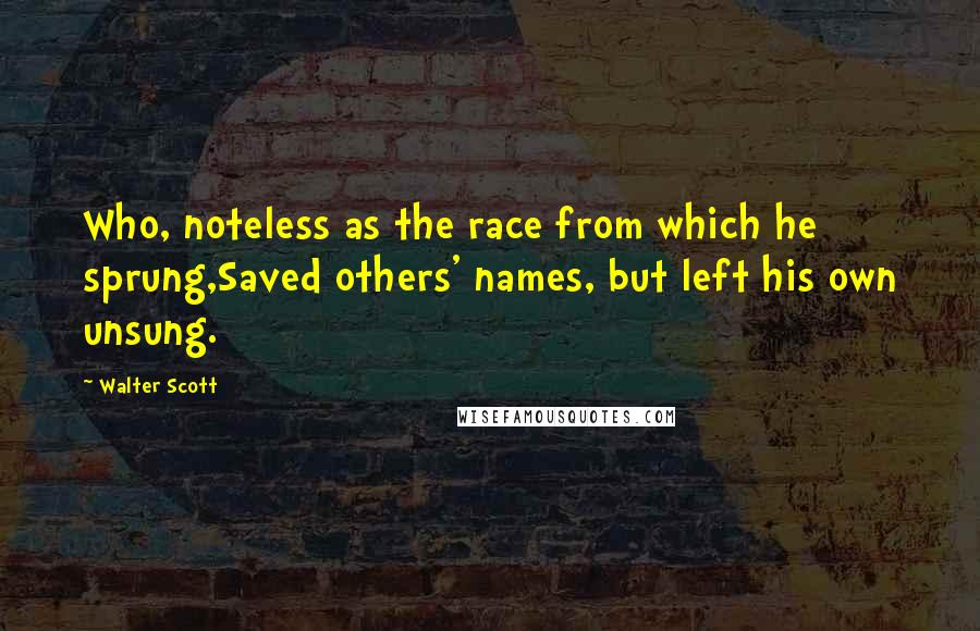Walter Scott Quotes: Who, noteless as the race from which he sprung,Saved others' names, but left his own unsung.