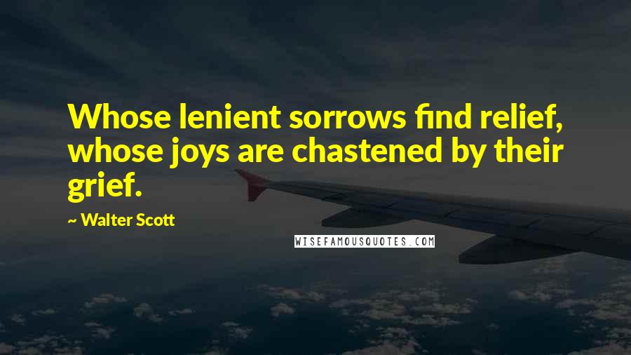 Walter Scott Quotes: Whose lenient sorrows find relief, whose joys are chastened by their grief.