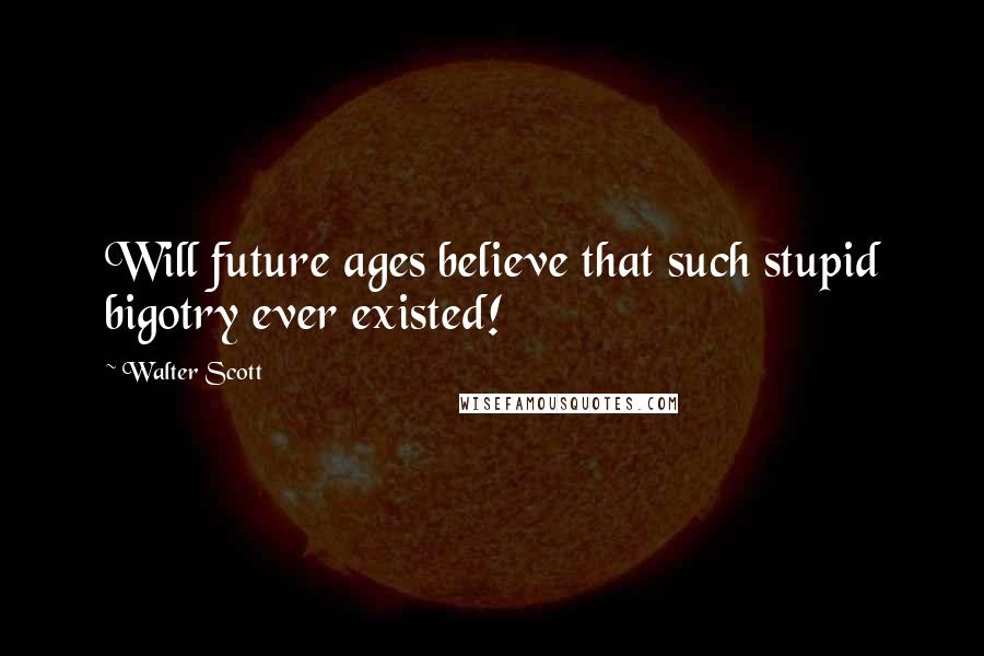 Walter Scott Quotes: Will future ages believe that such stupid bigotry ever existed!