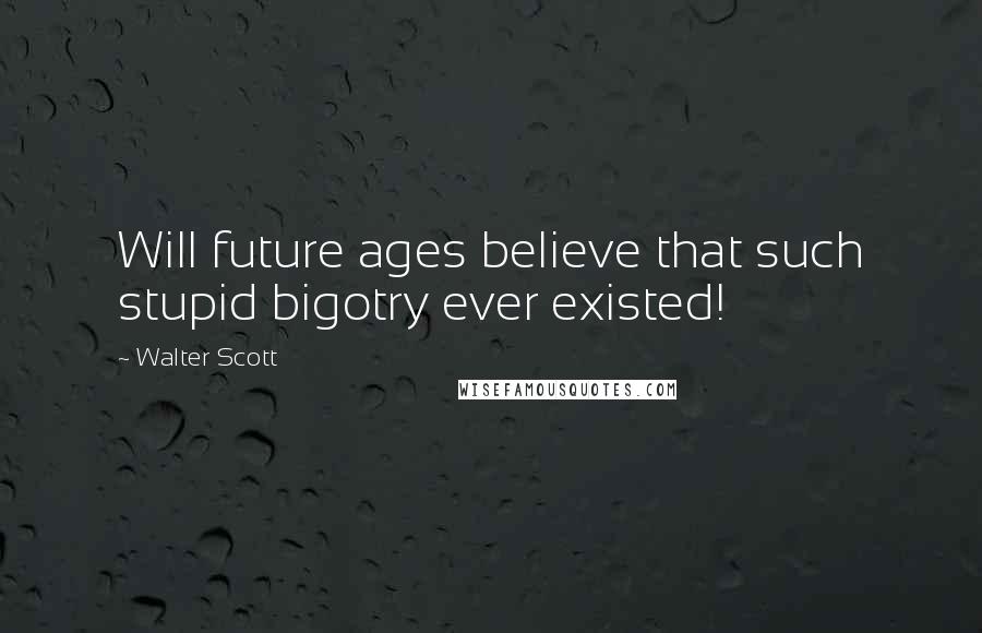 Walter Scott Quotes: Will future ages believe that such stupid bigotry ever existed!