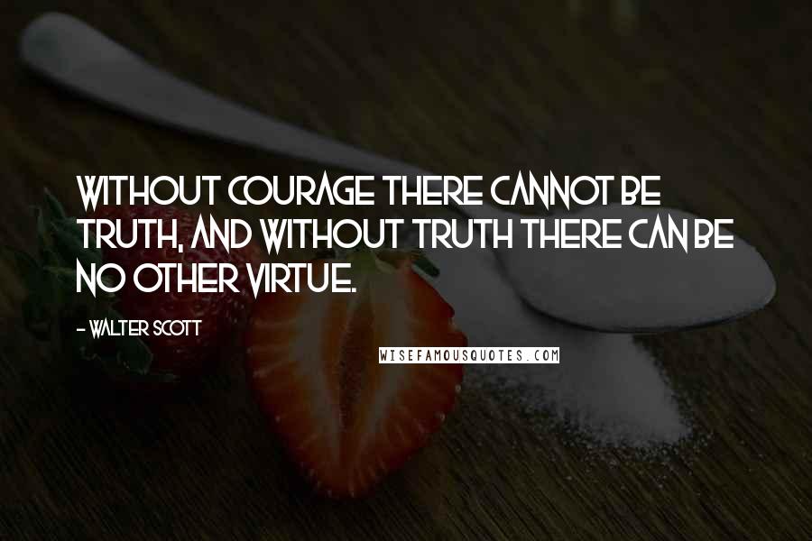 Walter Scott Quotes: Without courage there cannot be truth, and without truth there can be no other virtue.