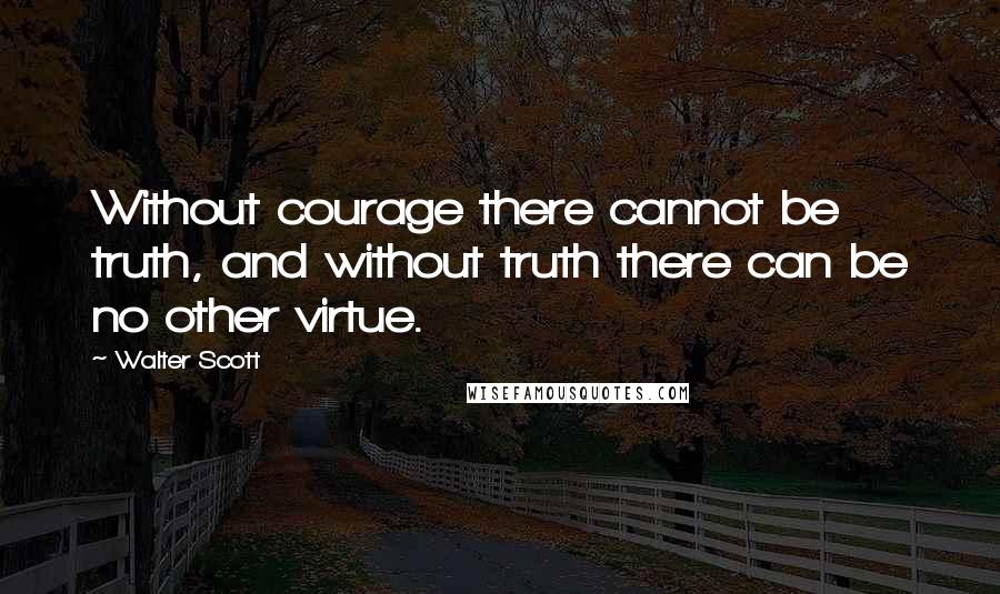 Walter Scott Quotes: Without courage there cannot be truth, and without truth there can be no other virtue.