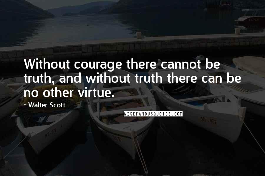 Walter Scott Quotes: Without courage there cannot be truth, and without truth there can be no other virtue.