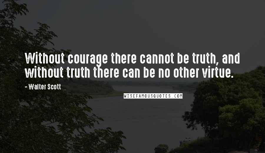 Walter Scott Quotes: Without courage there cannot be truth, and without truth there can be no other virtue.