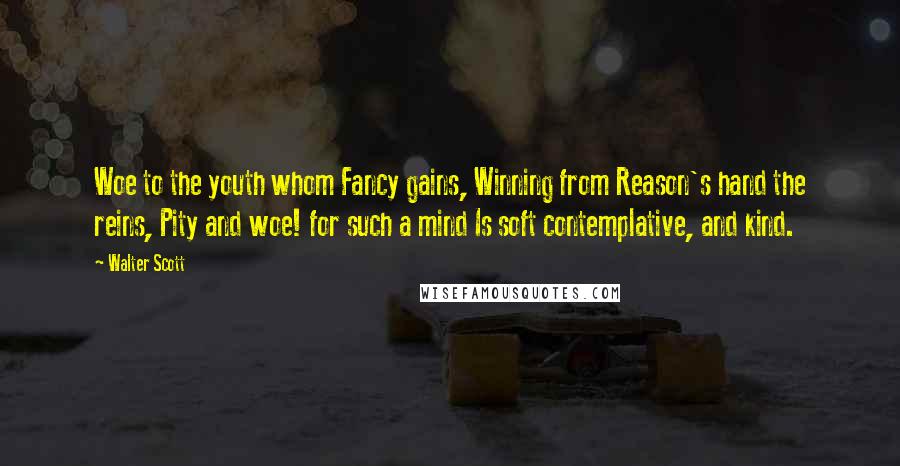 Walter Scott Quotes: Woe to the youth whom Fancy gains, Winning from Reason's hand the reins, Pity and woe! for such a mind Is soft contemplative, and kind.