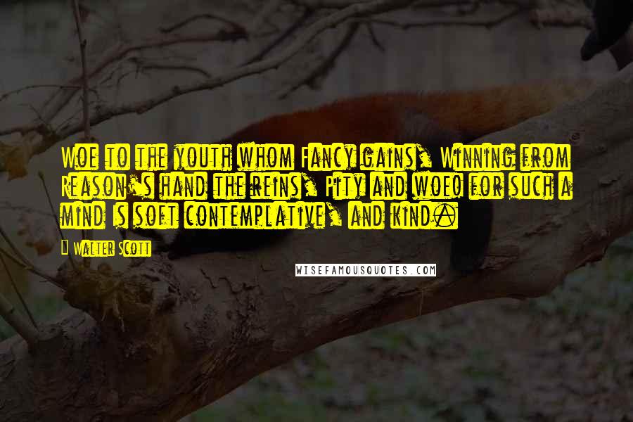 Walter Scott Quotes: Woe to the youth whom Fancy gains, Winning from Reason's hand the reins, Pity and woe! for such a mind Is soft contemplative, and kind.