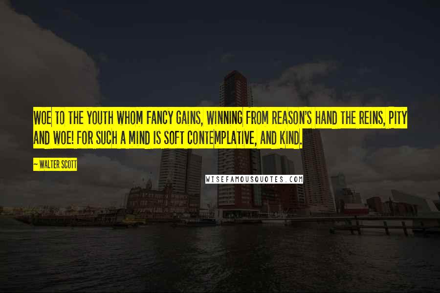 Walter Scott Quotes: Woe to the youth whom Fancy gains, Winning from Reason's hand the reins, Pity and woe! for such a mind Is soft contemplative, and kind.