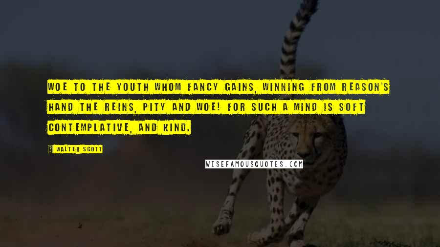 Walter Scott Quotes: Woe to the youth whom Fancy gains, Winning from Reason's hand the reins, Pity and woe! for such a mind Is soft contemplative, and kind.