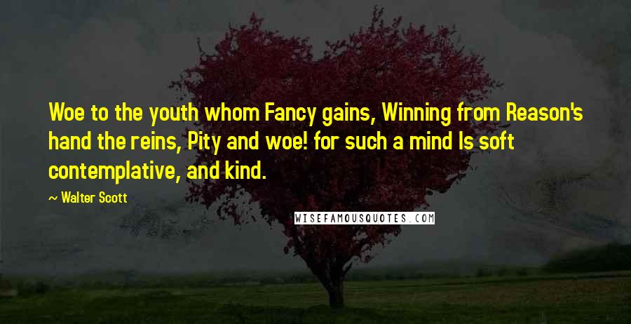 Walter Scott Quotes: Woe to the youth whom Fancy gains, Winning from Reason's hand the reins, Pity and woe! for such a mind Is soft contemplative, and kind.